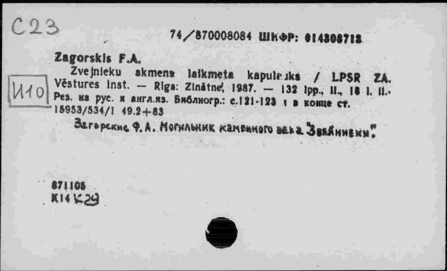 ﻿саз
74/870008084 ШИФР: 114808718
1/М 0
ZagortkИ F А
Zvejnleku akmen» lalkmeta kapulejk» / LPSR ZA Vestures Inst. - Riga: Zlnitne' 1087. - |3J |pp„ U, Il I. Ib Pes. на pye. я англ.яз. Библиогр.: e. I JI-128 < а кои«« ст 16953/534/1 49.2+83
äartptKHt ф. A. MefHAWHK канемнігв мж^оаЛниікм?
•74105 никай